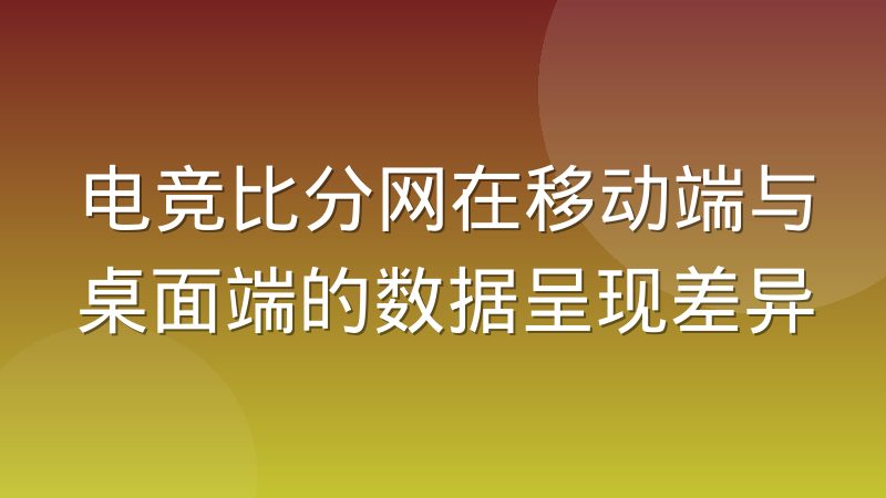 电竞比分网在移动端与桌面端的数据呈现差异